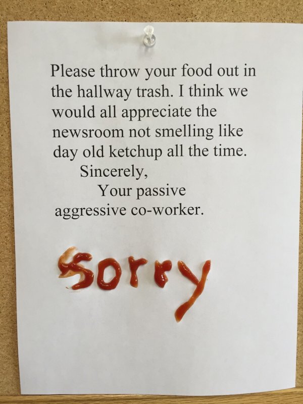 passive aggressive funny - Please throw your food out in the hallway trash. I think we would all appreciate the newsroom not smelling day old ketchup all the time. Sincerely, Your passive aggressive coworker. sorry