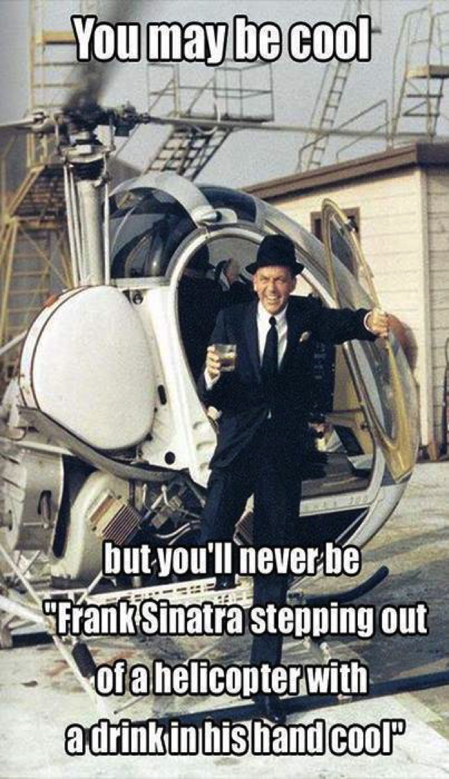 frank sinatra stepping out of a helicopter - You may be cool but you'll never be Frank Sinatra stepping out of a helicopter with a drink inhishand cool