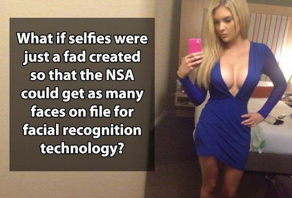 thoughts that mess with your head - What if selfies were just a fad created so that the Nsa could get as many faces on file for facial recognition technology?
