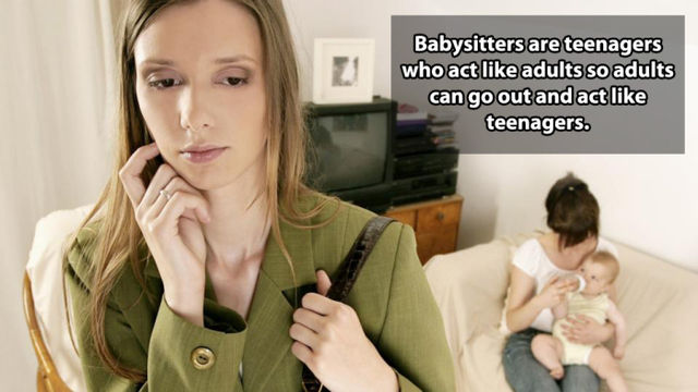 Thought - Babysitters are teenagers who act adults so adults can go out and act teenagers.