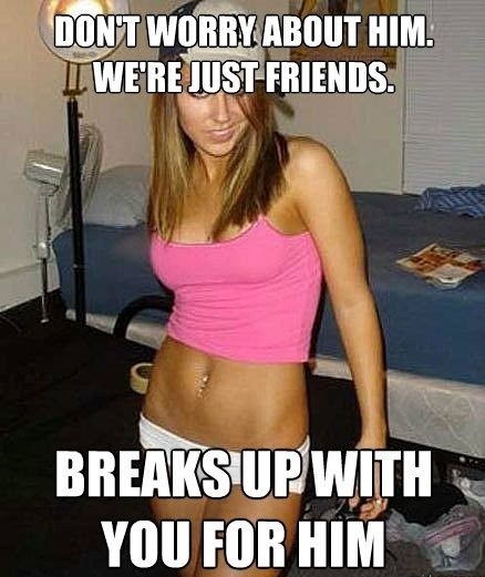 relationship meme of fucking bitch Don'T Worry About Him. I We'Re Just Friends Breaks Up With You For Him