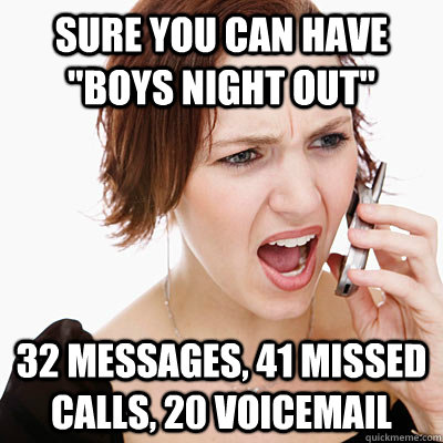 relationship meme of crazy women meme Sure You Can Have "Boys Night Out" 32 Messages, 41 Missed Calls, 20 Voicemail quickmeme.com