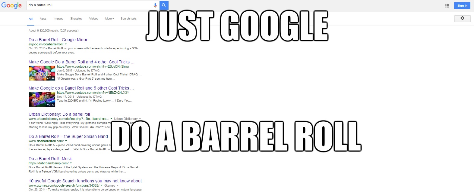 kayastha - Google do a barrel roll Sign in All Apps Images Shopping Videos More Search tools Just Google About 0,320,000 results 0.27 seconds Do a Barrel Roll Google Mirror elgoog.imdoabarrelroll Barrel Roll on your screen with the search interface perfor