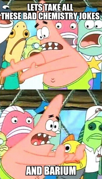 push it somewhere else patrick - Lets Take All These Bad Chemistry Jokes O Oy ds And Barium