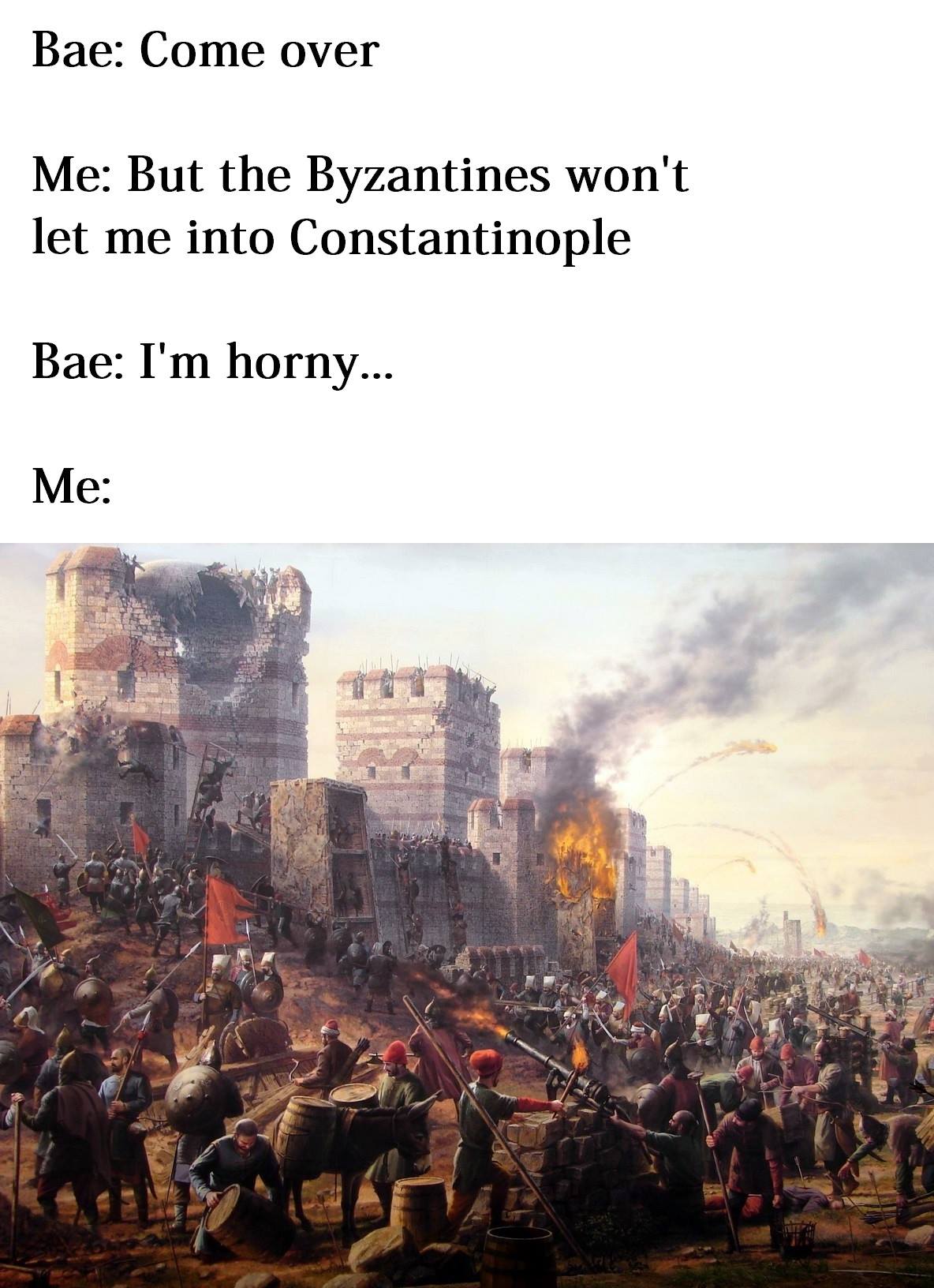 fall of constantinople - Bae Come over Me But the Byzantines won't let me into Constantinople Bae I'm horny... Me