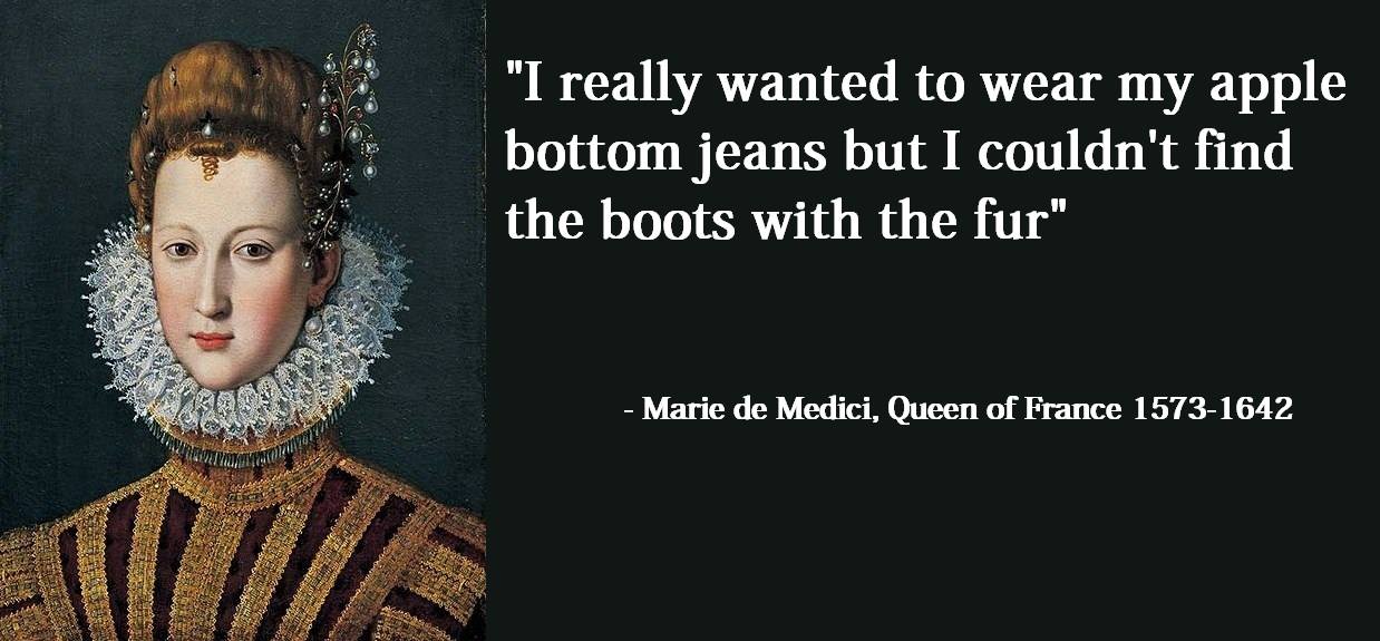 maria de medici - "I really wanted to wear my apple bottom jeans but I couldn't find the boots with the fur" Marie de Medici, Queen of France 15731642 Motveni
