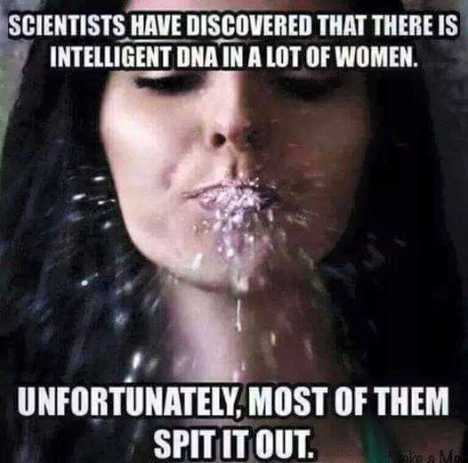 funny nasty memes - Scientists Have Discovered That There Is Intelligent Dna In A Lot Of Women. Unfortunately, Most Of Them Spit It Out.