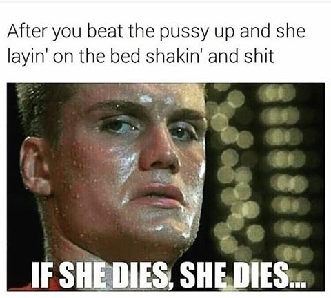 dolph lundgren - After you beat the pussy up and she layin' on the bed shakin' and shit If She Dies, She Dies...
