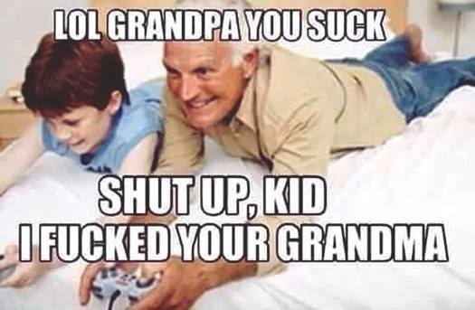 disgusting raunchy memes - Lol Grandpa You Suck Shut Up, Kid I Fucked Your Grandma