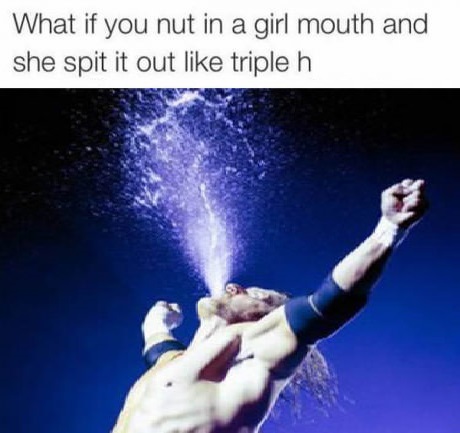 spit nut like triple h - What if you nut in a girl mouth and she spit it out triple h