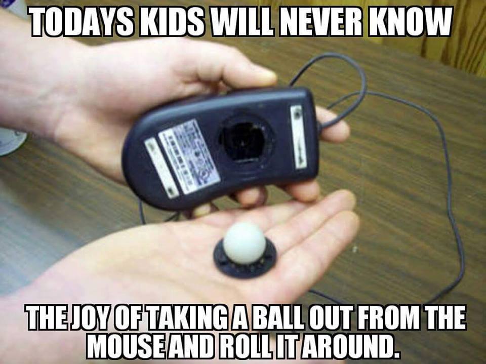 kids will never understand - Todays Kids Will Never Know The Joy Of Taking Aball Out From The Mouse And Rollit Around.