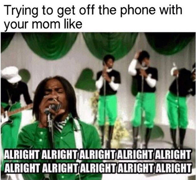 your on the phone with your mom - Trying to get off the phone with your mom Alright Alrightalright Alright Alright Alright Alright Alright Alright Alright