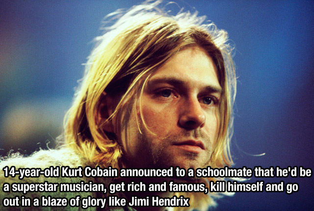 kurt cobain - 14yearold Kurt Cobain announced to a schoolmate that he'd be a superstar musician, get rich and famous, kill himself and go out in a blaze of glory Jimi Hendrix
