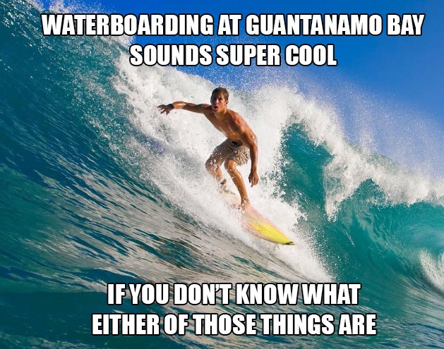 waterboarding guantanamo bay - Waterboarding At Guantanamo Bay Sounds Super Cool If You Dont Know What Either Of Those Things Are