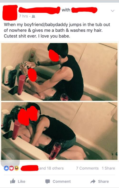 trashy facebook posts - with 7 hrs. When my boyfriendbabydaddy jumps in the tub out of nowhere & gives me a bath & washes my hair. Cutest shit ever. I love you babe. and 18 others 7 1 Comment