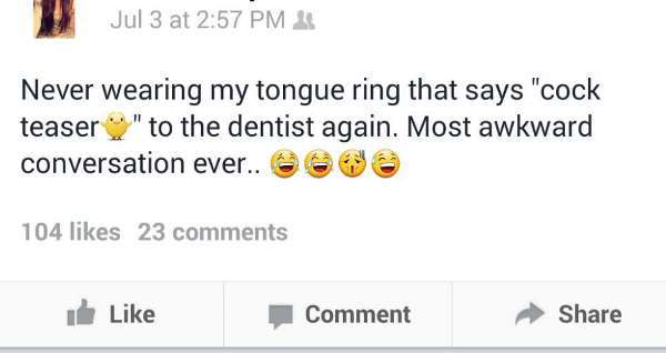 trashy facebook posts - Jul 3 at 2 Never wearing my tongue ring that says "cock teaser" to the dentist again. Most awkward conversation ever.. 6 104 23 k Comment