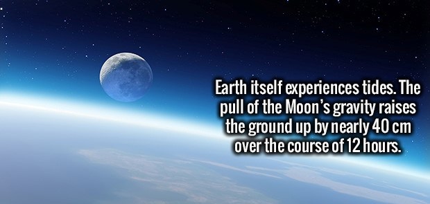 atmosphere - Earth itself experiences tides. The pull of the Moon's gravity raises the ground up by nearly 40 cm over the course of 12 hours.