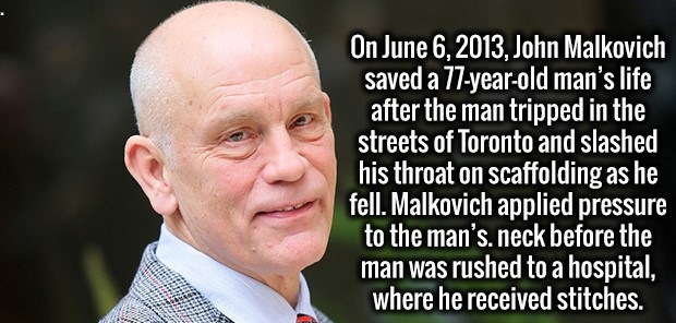 james malkovich - On , John Malkovich saved a 77yearold man's life after the man tripped in the streets of Toronto and slashed his throat on scaffolding as he fell. Malkovich applied pressure to the man's neck before the man was rushed to a hospital, wher