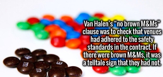 Van Halen - Van Halen's "no brown M&Ms" clause was to check that venues had adhered to the safety standards in the contract. If there were brown M&Ms, it was a telltale sign that they had not.