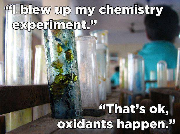 Science - u blew up my chemistry experiment." "That's ok, oxidants happen."