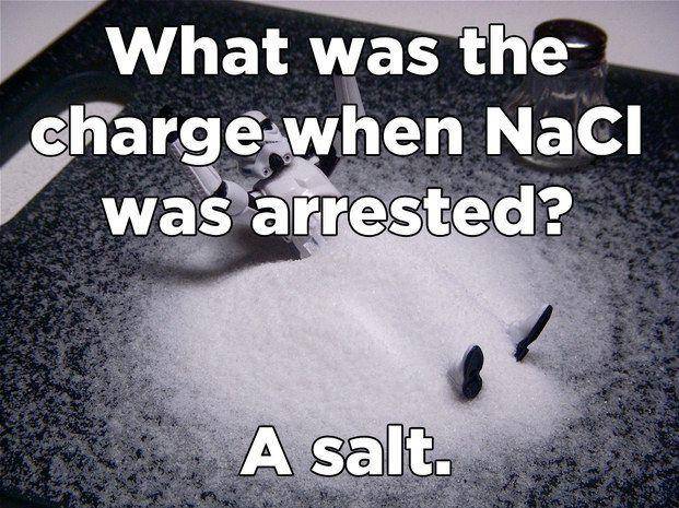 corny chemistry jokes - What was the charge when NaCl was arrested? A salt.