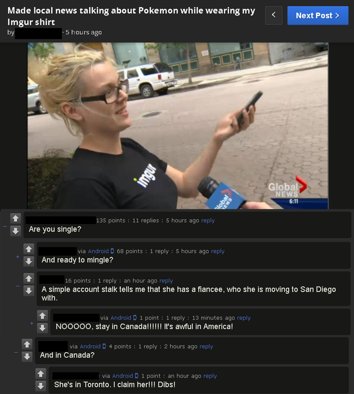 screenshot - Next Post > Made local news talking about Pokemon while wearing my Imgur shirt 5 hours ago Global News 135 points 11 replies 5 hours ago Are you single? via Android D 68 points 1 5 hours ago And ready to mingle? 16 points 1 an hour ago A simp