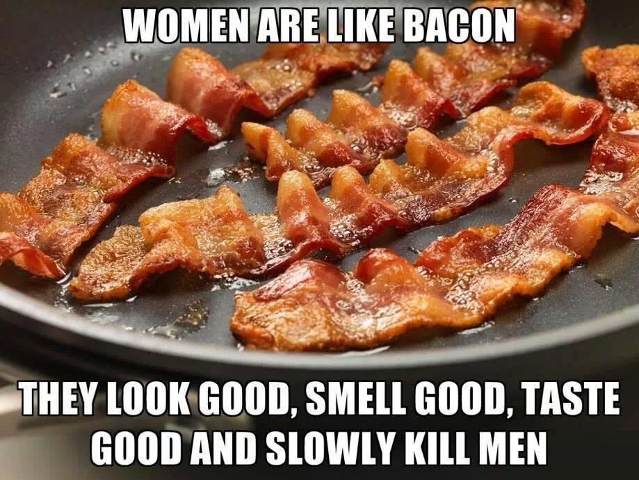 memes - women are like bacon - Women Are Bacon They Look Good, Smell Good, Taste Good And Slowly Kill Men