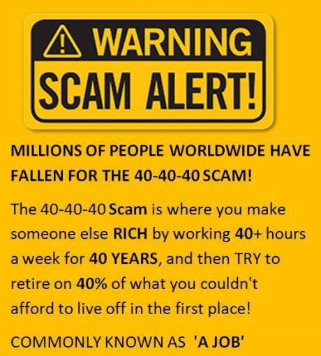 memes - 40 40 40 scam alert - A Warning Scam Alert! Millions Of People Worldwide Have Fallen For The 404040 Scam! The 404040 Scam is where you make someone else Rich by working 40 hours a week for 40 Years, and then Try to retire on 40% of what you couldn