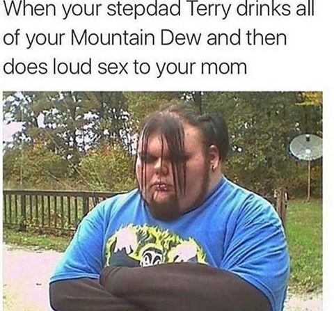 fat emo kid - When your stepdad Terry drinks all of your Mountain Dew and then does loud sex to your mom