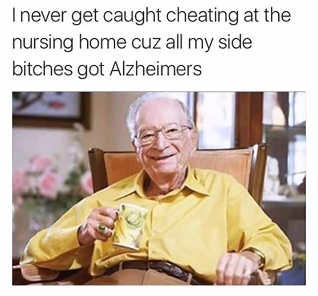 never get caught cheating meme - I never get caught cheating at the nursing home cuz all my side bitches got Alzheimers