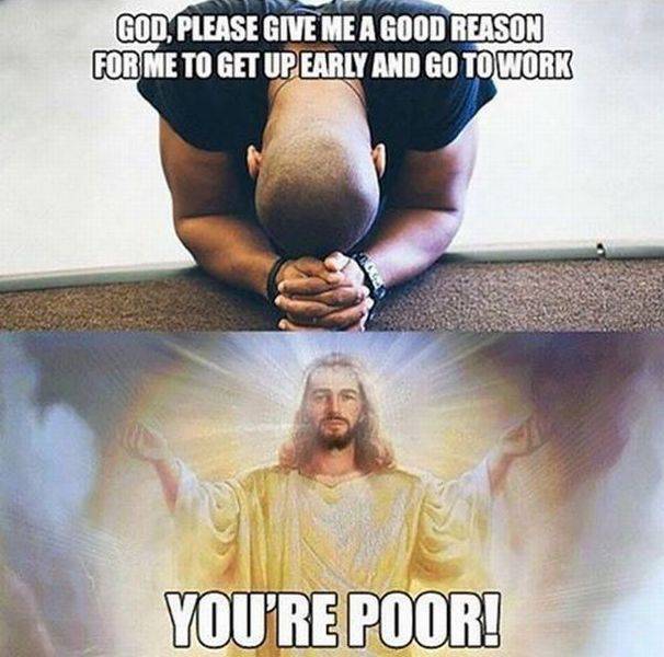 give me strength meme - God, Please Give Me A Good Reason For Me To Get Up Early And Go To Work You'Re Poor!