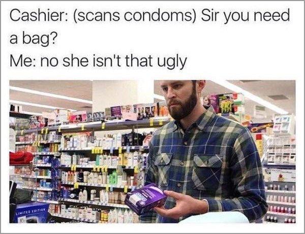 do you need a bag no she's not that ugly - Cashier scans condoms Sir you need a bag? Me no she isn't that ugly