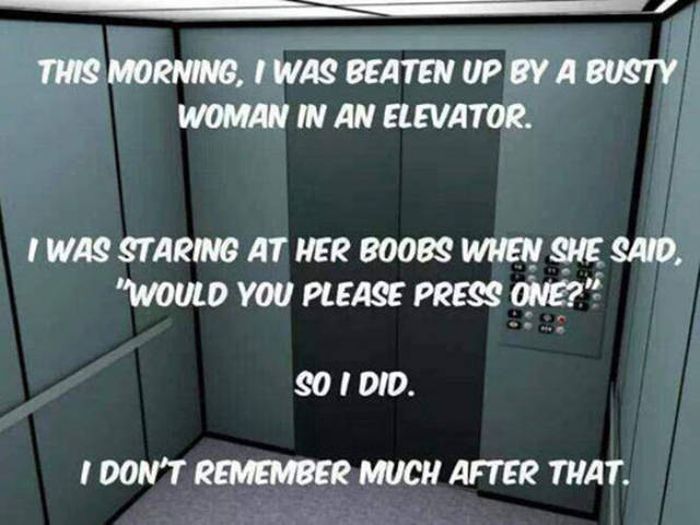 Humour - This Morning, I Was Beaten Up By A Busty Woman In An Elevator. I Was Staring At Her Boobs When She Said, "Would You Please Press One?" So I Did. I Don'T Remember Much After That.