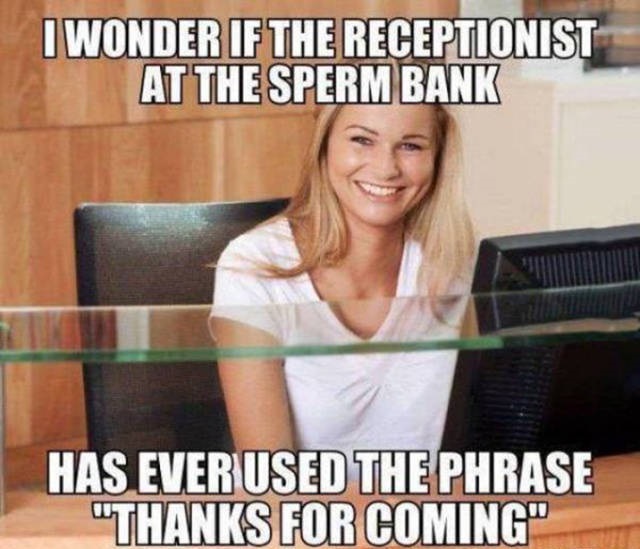 sperm bank meme - I Wonder If The Receptionist At The Sperm Bank Has Ever Used The Phrase "Thanks For Coming"