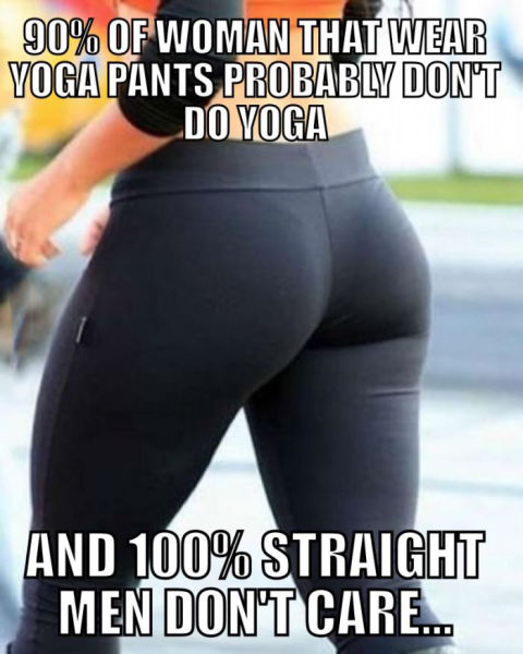 sexy yoga pants meme - 90% Of Woman That Wear Yoga Pants Probably Dont Do Yoga And 100% Straight Men Dont Care.