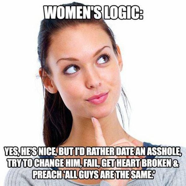 Funny sexist meme that says - woman logic meme - Women'S Logic Yes,Hes Nice But I'D Rather Date An Asshole, Try To Change Him, Fail, Get Heart Broken & Preach All Guys Are The Same