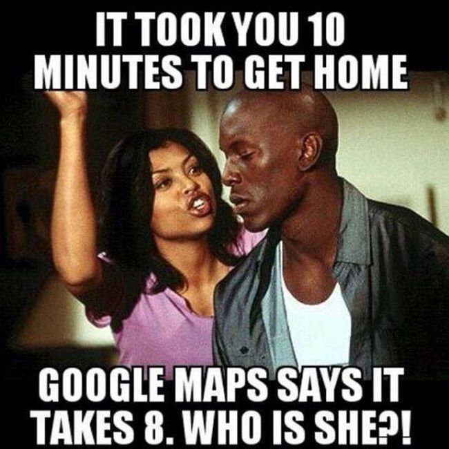Funny sexist meme that says - crazy wife memes - It Took You 10 Minutes To Get Home Google Maps Says It Takes 8. Who Is She?!