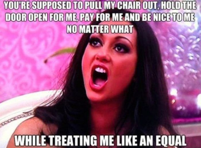 Funny sexist meme that says - womens logic meme - You'Re Supposed To Pull My Chair Out, Hold The Door Open For Me, Pay For Me And Be Nice To Me No Matter What While Treating Me An Equal