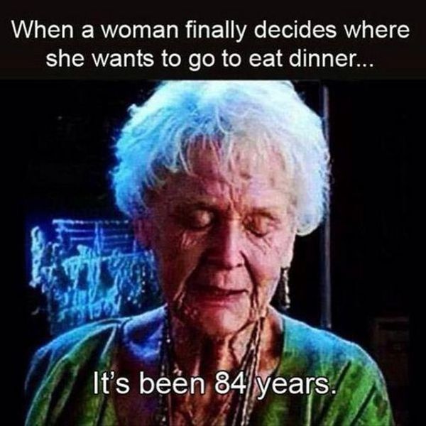 Funny sexist meme that says - it's been 84 years meme - When a woman finally decides where she wants to go to eat dinner... It's been 84 years.