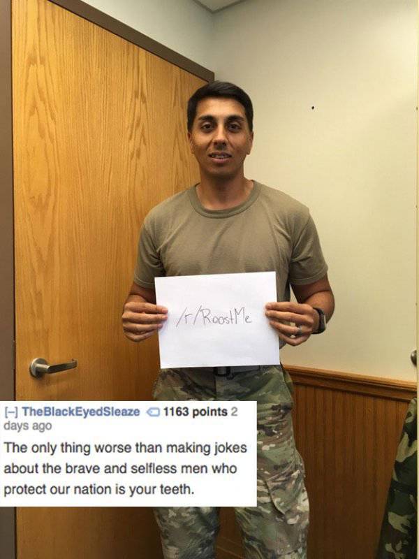 water roasts - KrRoast Me The BlackEyed Sleaze 1163 points 2 days ago The only thing worse than making jokes about the brave and selfless men who protect our nation is your teeth.