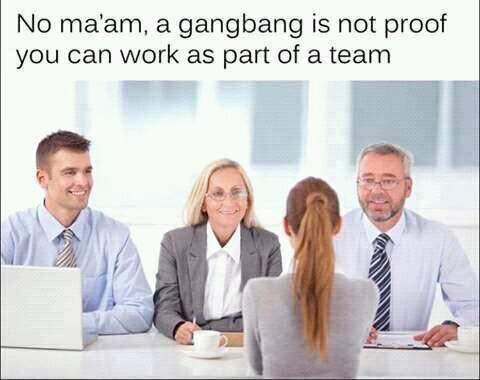 Woman at an interview being told that a gangbang is not proof she can work as part of a team.