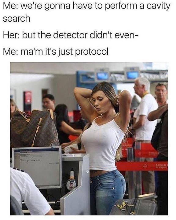 sexually disturbing memes - Me we're gonna have to perform a cavity search Her but the detector didn't even Me ma'm it's just protocol