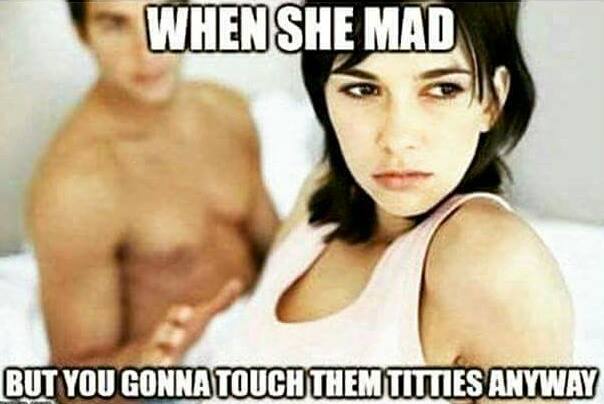 dirty memes - When She Mad But You Gonna Touch Them Titties Anyway