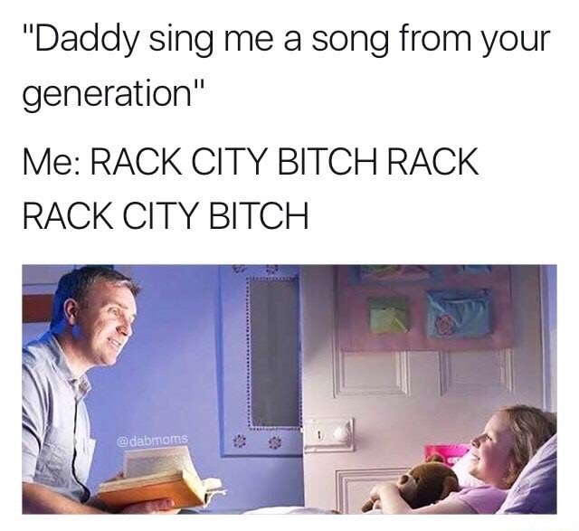sing me a song from your generation - "Daddy sing me a song from your generation" Me Rack City Bitch Rack Rack City Bitch
