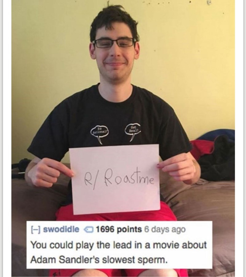 adam sandler roast - e Roastme I swodidle 1696 points 6 days ago You could play the lead in a movie about Adam Sandler's slowest sperm.