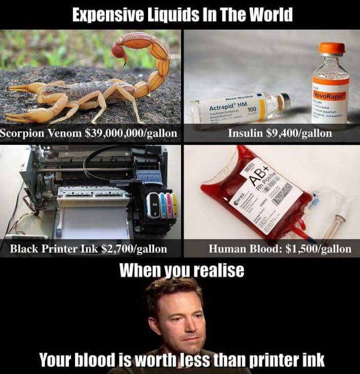 memes that make you cream - Expensive Liquids In The World NovoRapid Actrapid Hm 100 Scorpion Venom $39,000,000gallon Insulin $9,400gallon Ab Rh Post Black Printer Ink $2,700gallon Human Blood $1,500gallon When you realise Your blood is worth less than pr