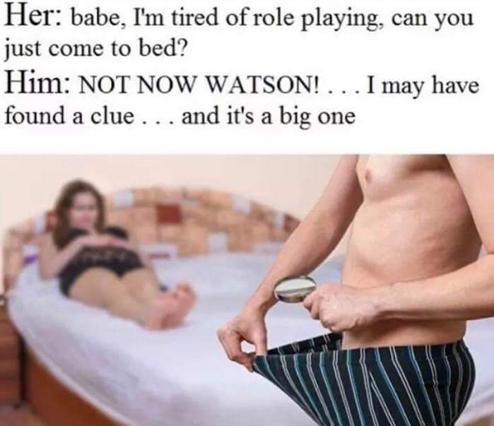bed love memes - Her babe, I'm tired of role playing, can you just come to bed? Him Not Now Watson!... I may have found a clue ... and it's a big one