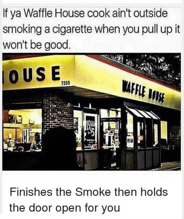 waffle house memes - If ya Waffle House cook ain't outside smoking a cigarette when you pull up it won't be good. Jouse 7350 Waffle Mouse Finishes the Smoke then holds the door open for you