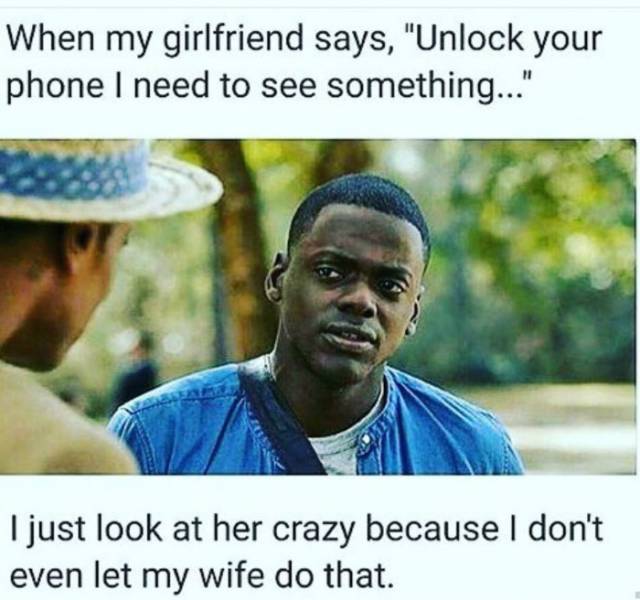 girlfriend meme - When my girlfriend says, "Unlock your phone I need to see something..." I just look at her crazy because I don't even let my wife do that.