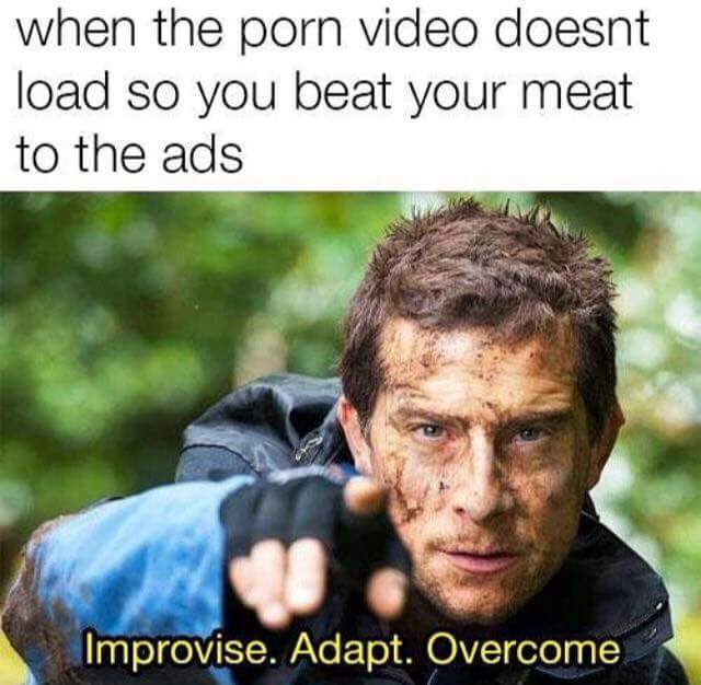 bear grylls meme - when the porn video doesnt load so you beat your meat to the ads Improvise. Adapt. Overcome